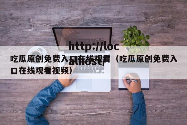 吃瓜原创免费入口在线观看（吃瓜原创免费入口在线观看视频）