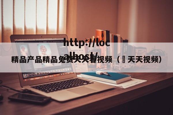 精品产品精品兔费天天看视频（ 天天视频）