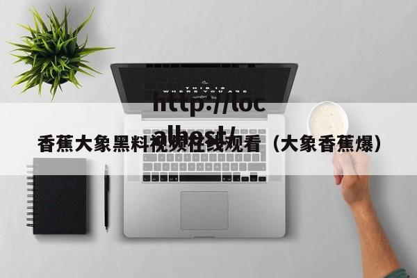 香蕉大象黑料视频在线观看（大象香蕉爆）