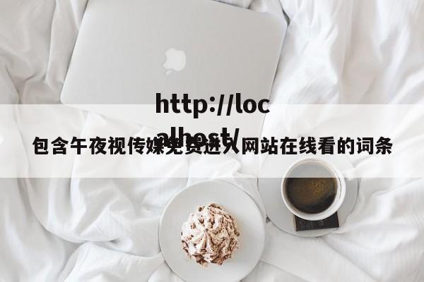 包含午夜视传媒免费进入网站在线看的词条