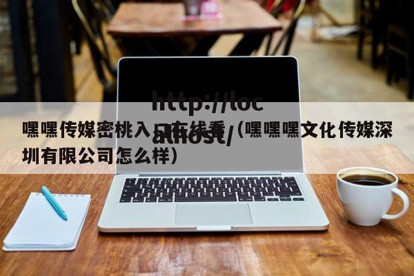 嘿嘿传媒密桃入口在线看（嘿嘿嘿文化传媒深圳有限公司怎么样）