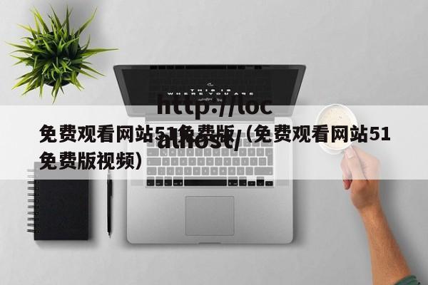 免费观看网站51免费版（免费观看网站51免费版视频）