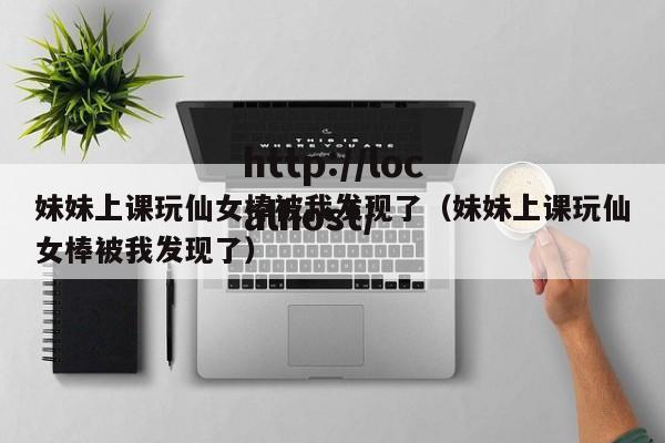 妹妹上课玩仙女棒被我发现了（妹妹上课玩仙女棒被我发现了）