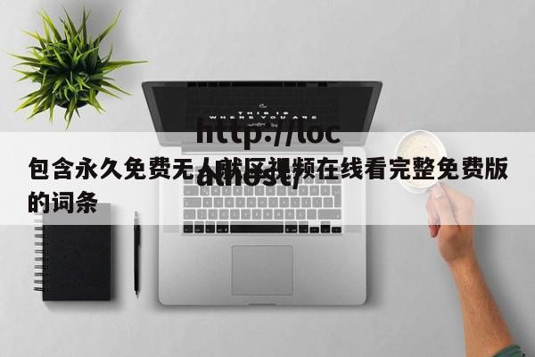 包含永久免费无人就区视频在线看完整免费版的词条